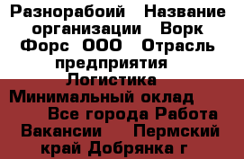 Разнорабоий › Название организации ­ Ворк Форс, ООО › Отрасль предприятия ­ Логистика › Минимальный оклад ­ 30 000 - Все города Работа » Вакансии   . Пермский край,Добрянка г.